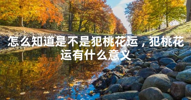 怎么知道是不是犯桃花运,犯桃花运有什么意义